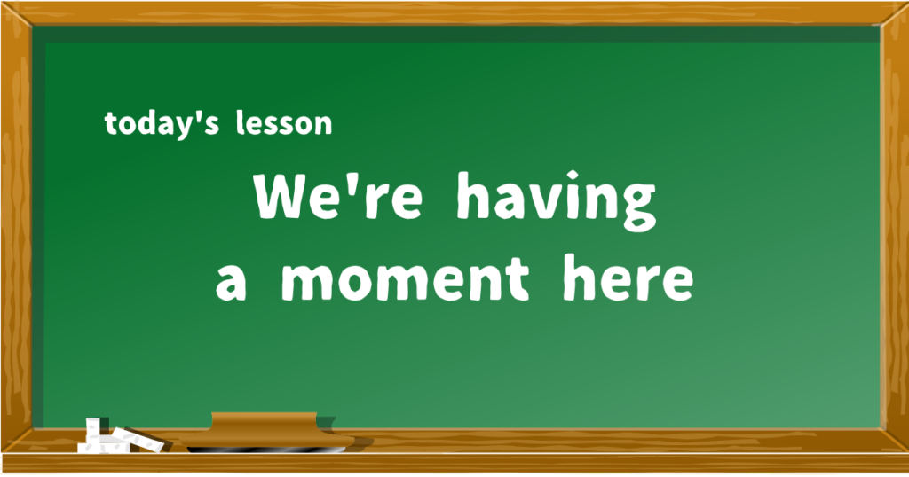 We're having a moment here