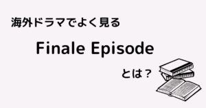 海外ドラマでよく見るFinale Episodeとは？