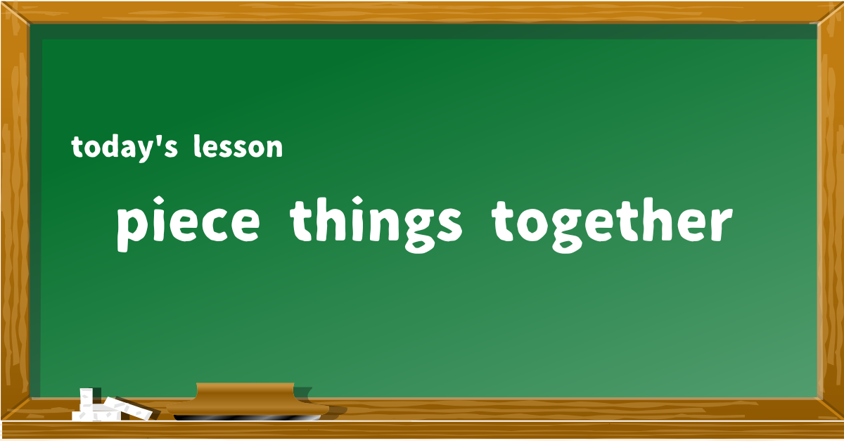 piece things together