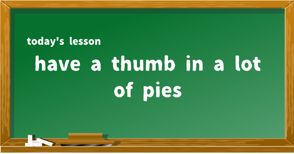 have a thumb in a lot of pies