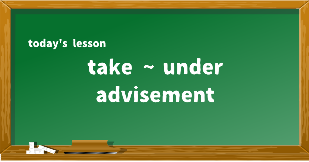 take ~ under advisement