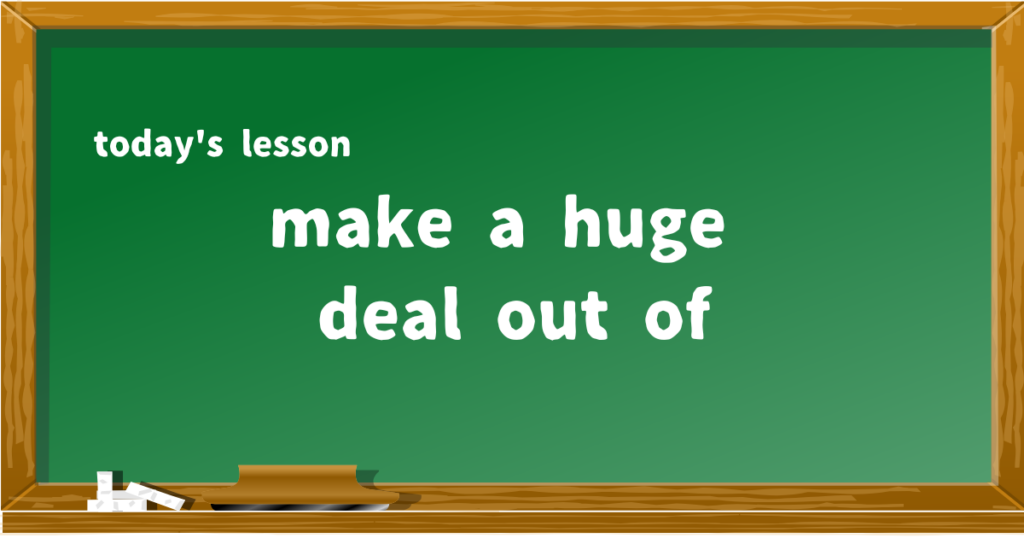 make a huge deal out of