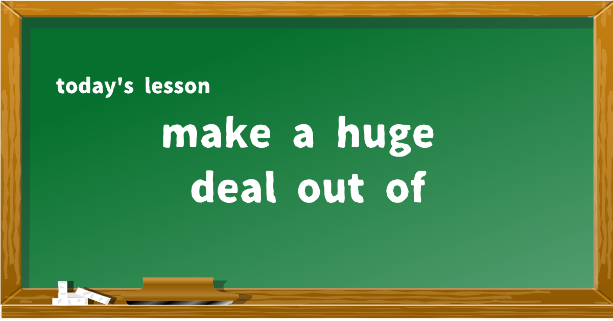 make a huge deal out of