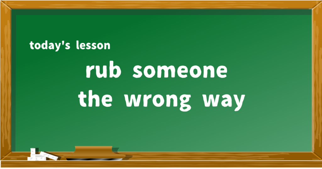 rub someone the wrong way