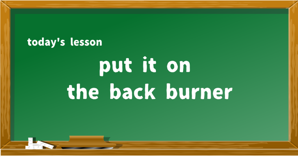 put it on the back burner