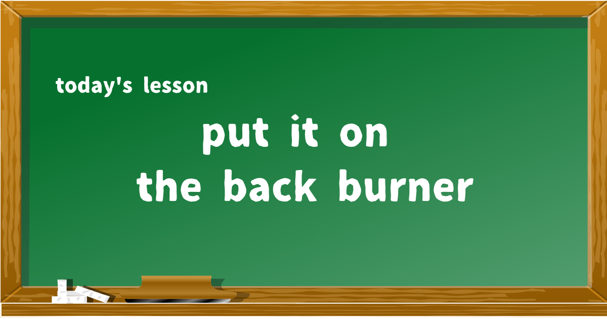 put it on the back burner