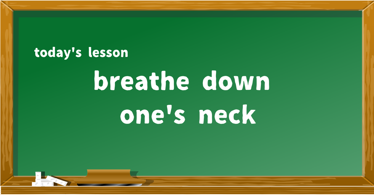 breathe down one's neck