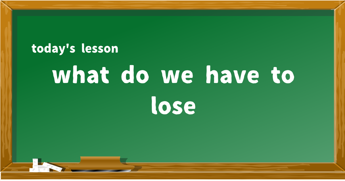 what do we have to lose