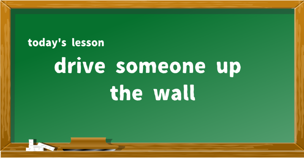 drive someone up the wall
