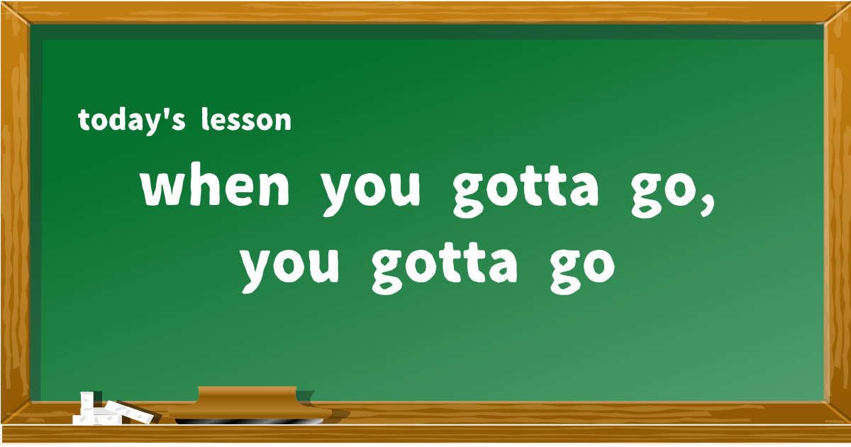 when you gotta go, you gotta go