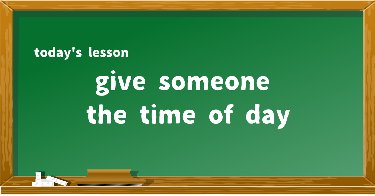 give someone the time of day