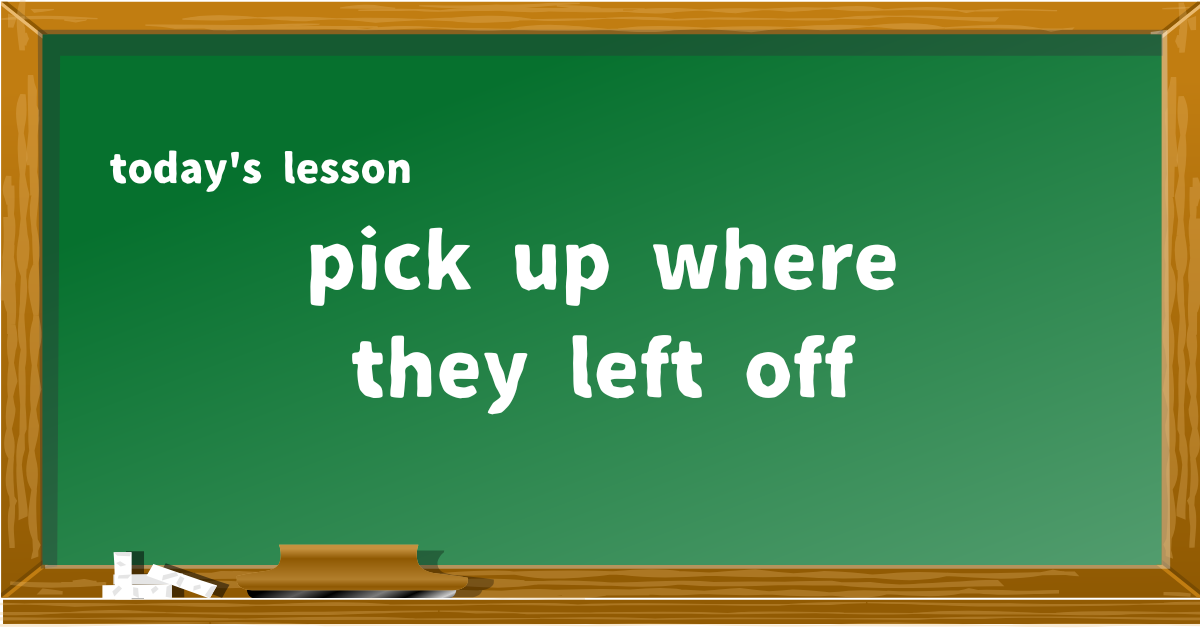 pick up where they left off