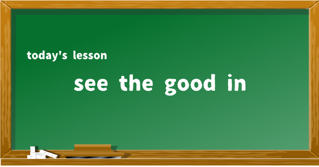 see the good in