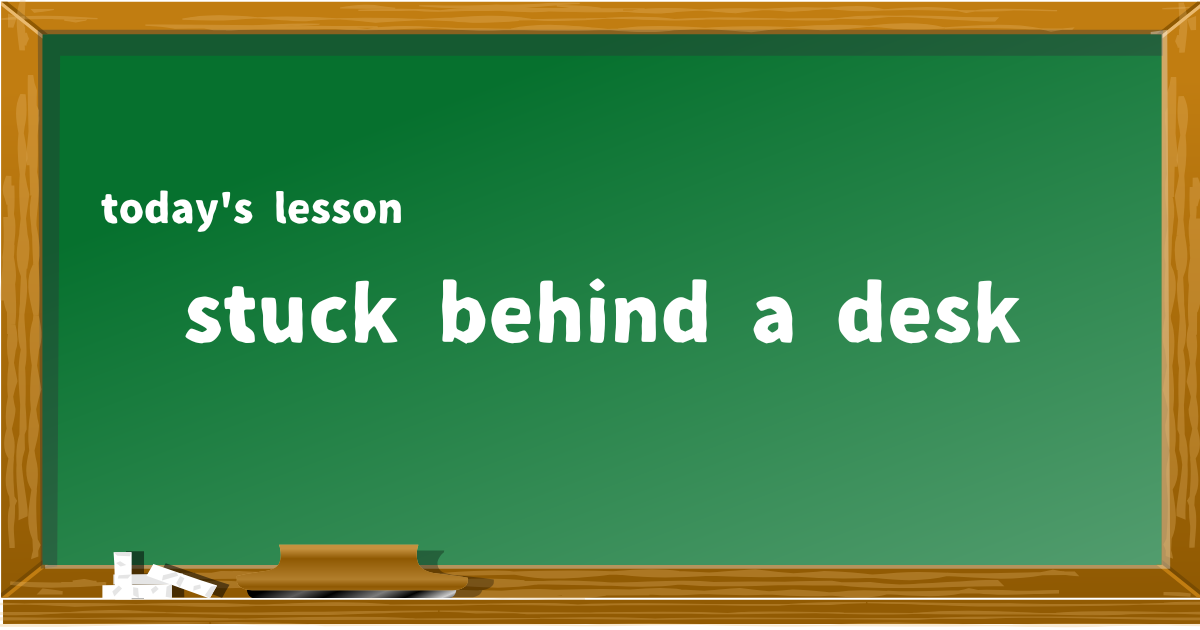 stuck behind a desk