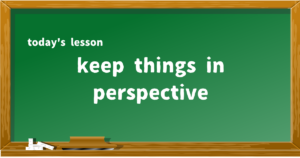 keep things in perspective