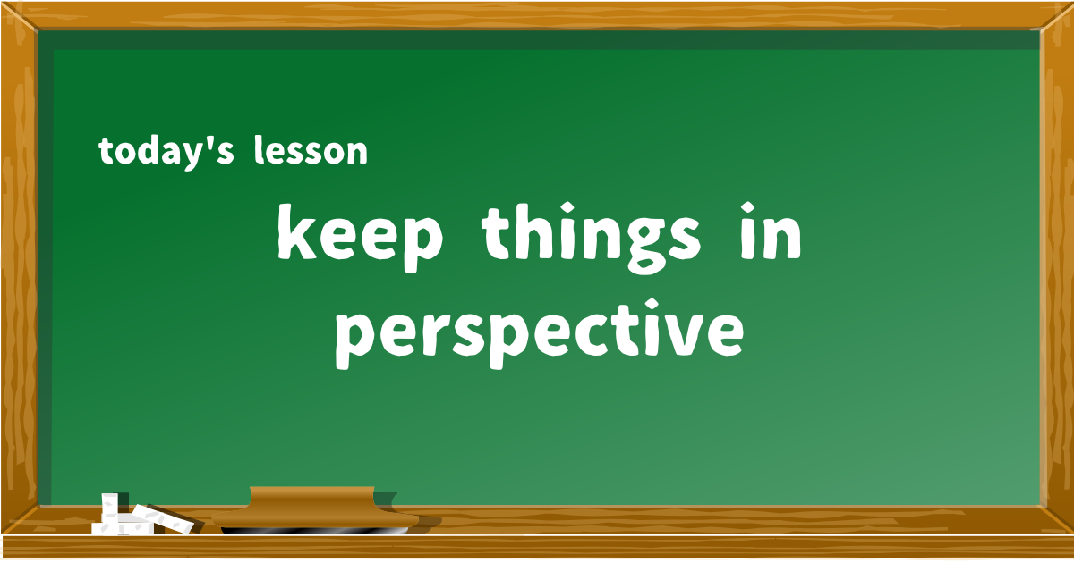 keep things in perspective