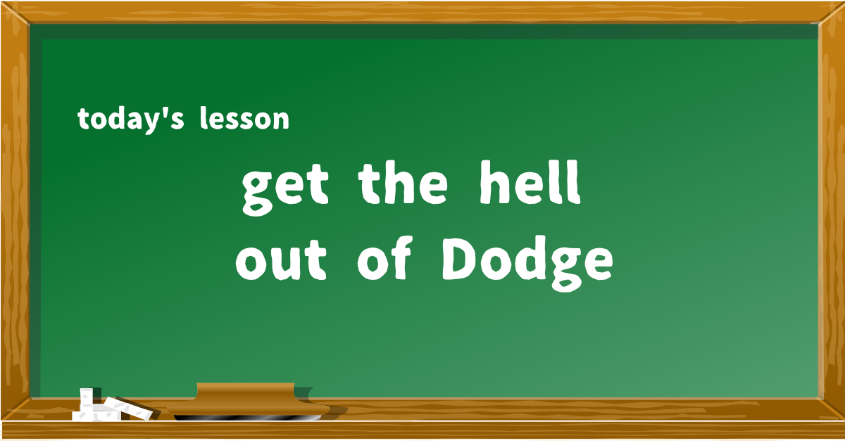 get the hell out of Dodge