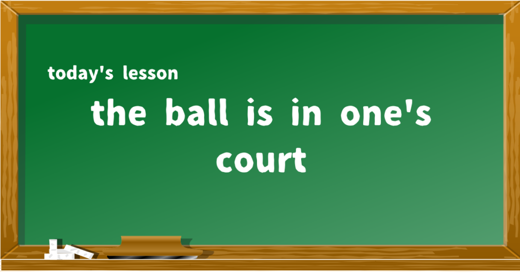 the ball is in one's court