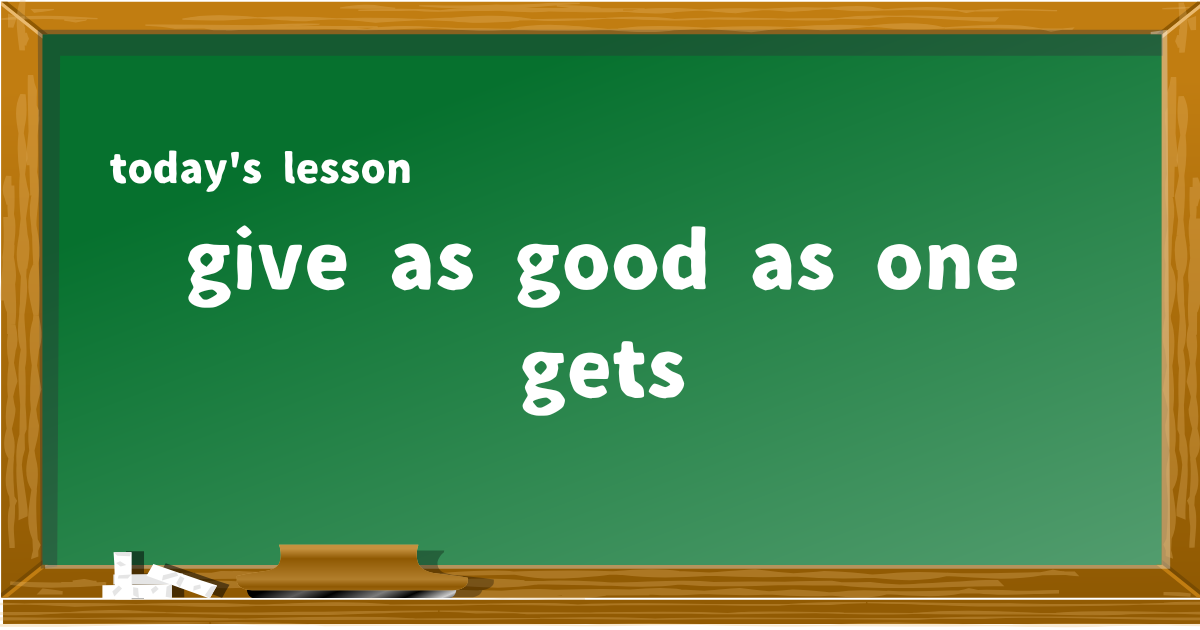 give as good as one gets