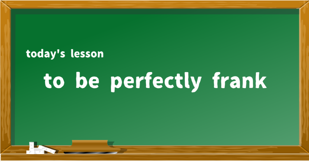 to be perfectly frank