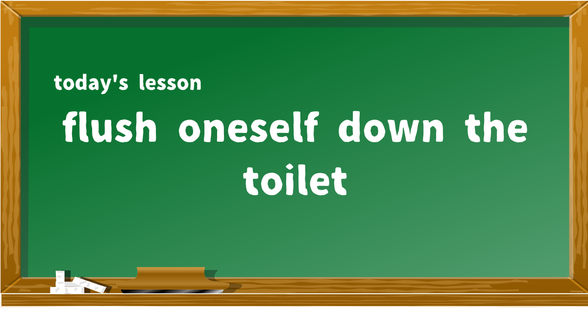flush oneself down the toilet