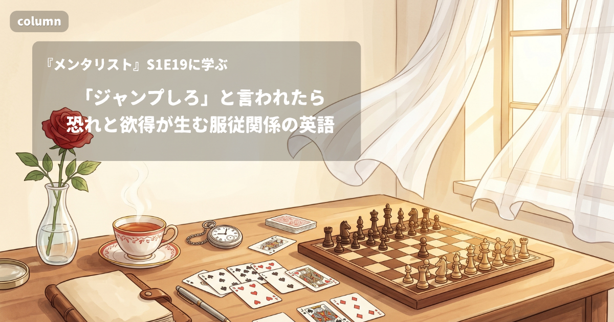 『The Mentalist』コラム: 「he says jump, you jump」と「out of fear and avarice」で学ぶ、力関係に振り回される心理を語る英語｜『メンタリスト』S01E19で学ぶ英会話