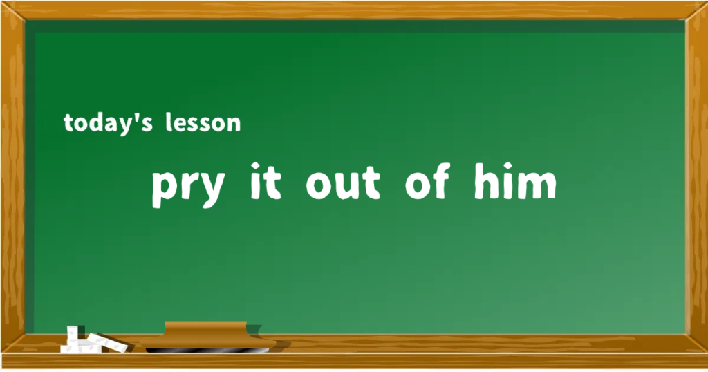 「pry it out of him」の意味と使い方を解説