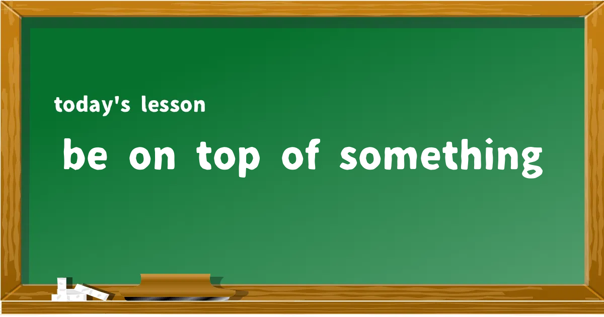 「be on top of something」の意味と使い方を解説