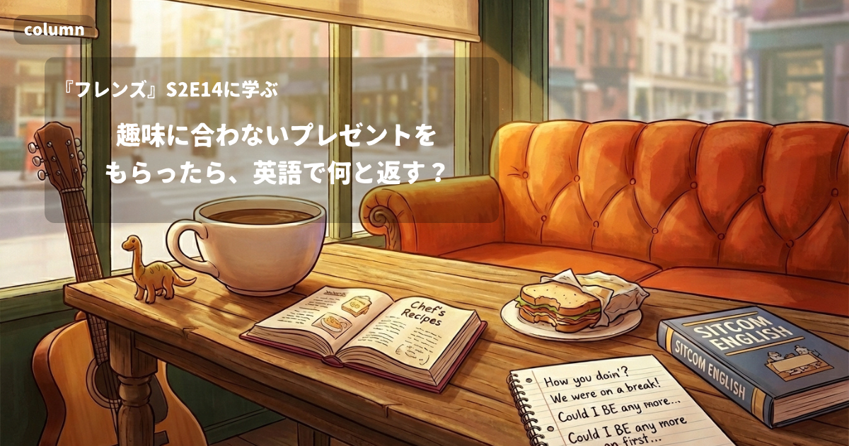 『FRIENDS』コラム: 趣味に合わないプレゼントをもらったら、英語で何と返す?｜『フレンズ』S02E14で学ぶ英会話