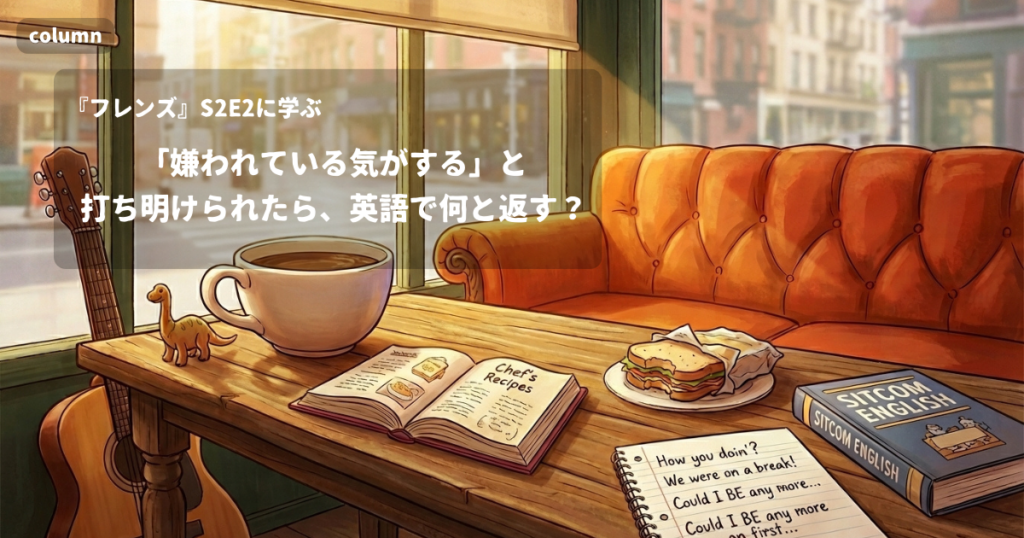 『FRIENDS』コラム: 「嫌われている気がする」と打ち明けられたら、英語で何と返す?｜『フレンズ』S02E02で学ぶ英会話