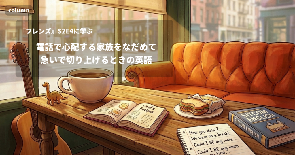 『FRIENDS』コラム: 電話で心配する家族をなだめて、急いで切り上げるときの英語｜『フレンズ』S02E04で学ぶ英会話