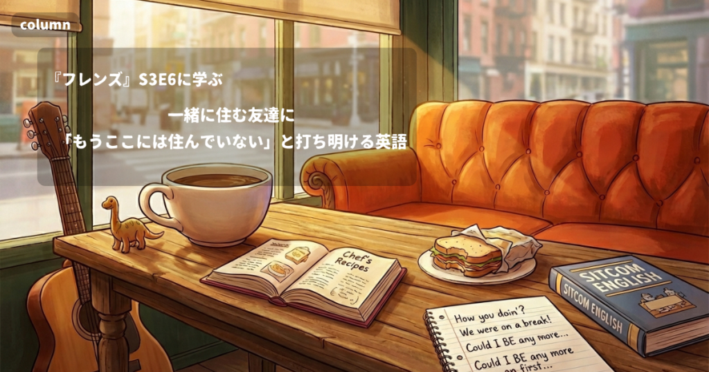 『FRIENDS』コラム: 一緒に住む友達に「もうここには住んでいない」と打ち明けるときの英語｜『フレンズ』S03E06で学ぶ英会話