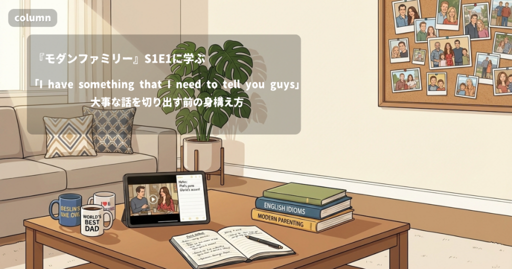 『Modern Family』コラム: 「I have something that I need to tell you guys」に見る、家族に大事な話を切り出す前に身構える言い方｜『モダンファミリー』S01E01で学ぶ英会話