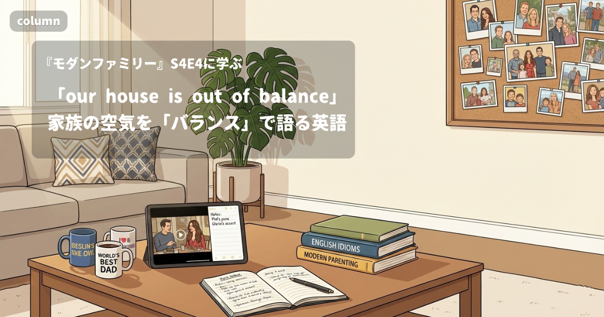 『Modern Family』コラム: 「our house is out of balance」に見る、家族の空気の変化を「バランス」で言い表す英語表現｜『モダンファミリー』S04E04で学ぶ英会話