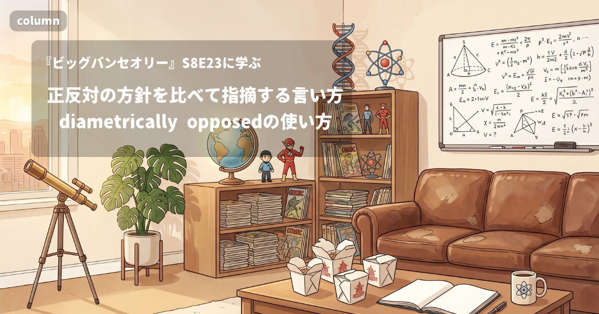 『The Big Bang Theory』コラム: 「I can't help but notice how her unconditional love for you is diametrically opposed to my own parenting strategies.」に見る、正反対のものを比較して指摘する言い方｜『ビッグバン★セオリー』S08E23で学ぶ英会話