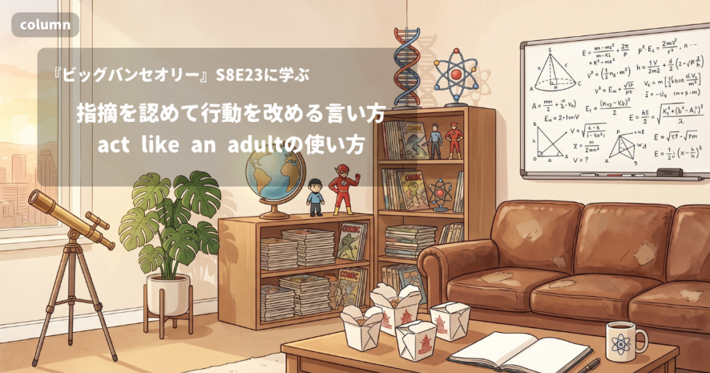 『The Big Bang Theory』コラム: 「You're right. It's time for me to act like an adult in this marriage.」に見る、指摘を素直に認めて行動を切り替える言い方｜『ビッグバン★セオリー』S08E23で学ぶ英会話