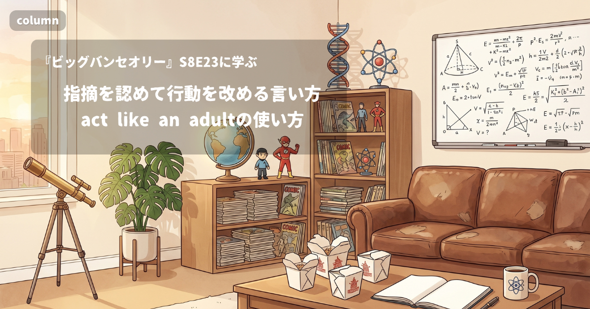 『The Big Bang Theory』コラム: 「You're right. It's time for me to act like an adult in this marriage.」に見る、指摘を素直に認めて行動を切り替える言い方｜『ビッグバン★セオリー』S08E23で学ぶ英会話
