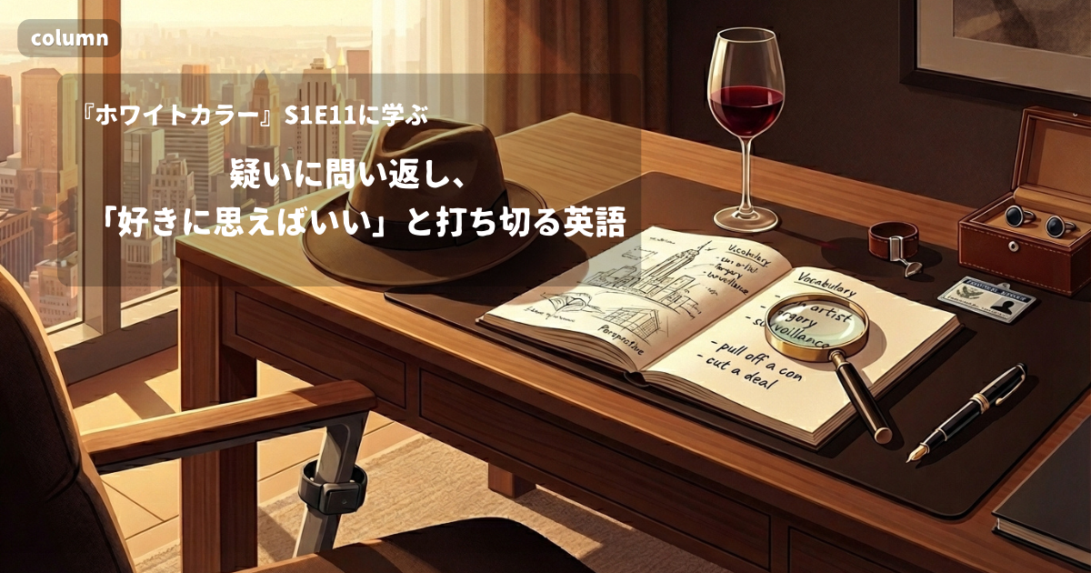 『White Collar』コラム: 「You think what you want to think.」に見る、疑いをぶつけられたときに問い返し、話を打ち切る言い方｜『ホワイトカラー』S01E11で学ぶ英会話