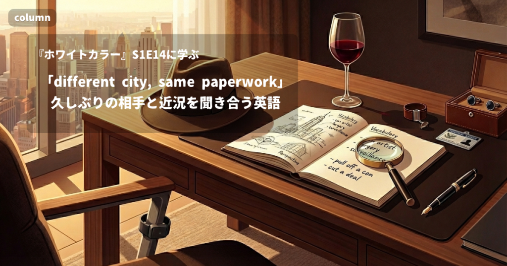 『White Collar』コラム: 「different city, same paperwork」に見る、久しぶりの相手と近況を聞き合う言い方と、軽い言葉で返す受け答え｜『ホワイトカラー』S01E14で学ぶ英会話